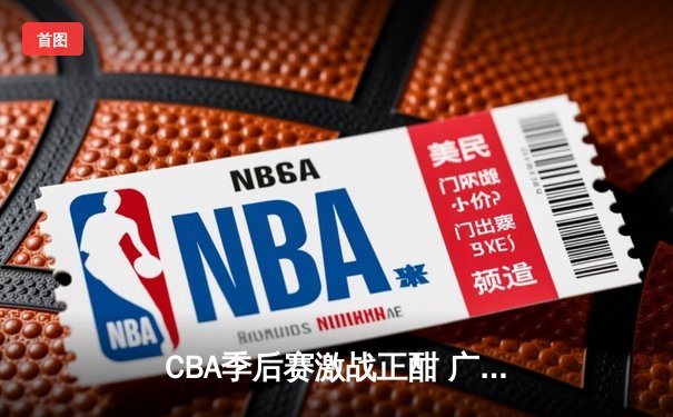 CBA季后赛激战正酣 广东宏远加时力克辽宁本钢夺天王山