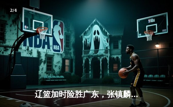 辽篮加时险胜广东，张镇麟47分创生涯新高，赵继伟关键三分锁定胜局 - 2