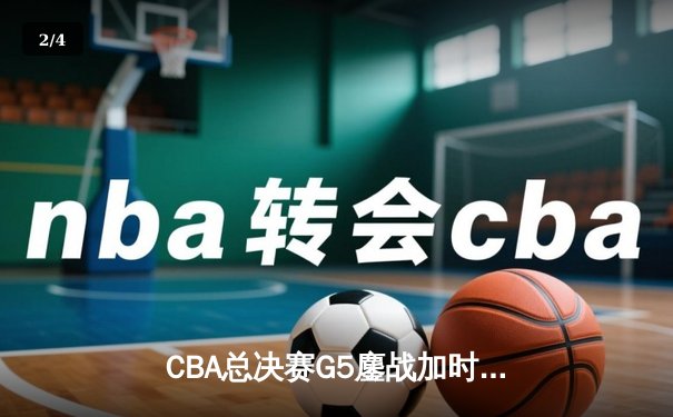 CBA总决赛G5鏖战加时 辽宁男篮106-101险胜广东实现三连冠伟业 - 2