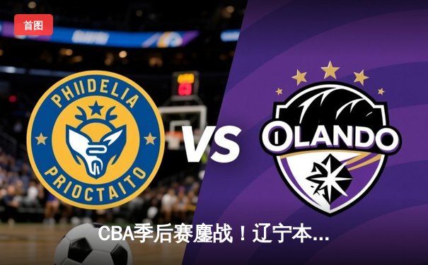 CBA季后赛鏖战！辽宁本钢加时逆转广东宏远，赵继伟砍30+12主宰关键战