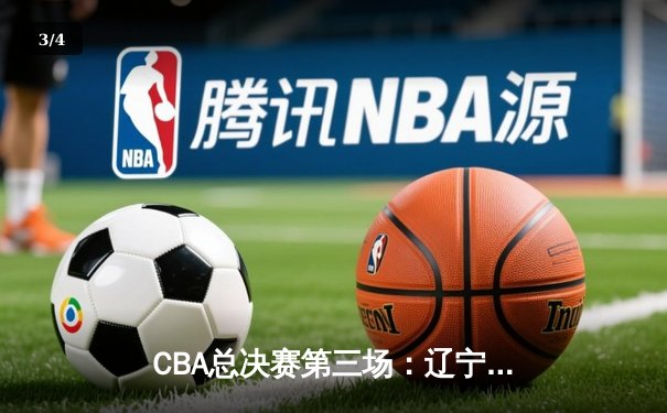 CBA总决赛第三场：辽宁本钢逆转广东宏远夺得赛点 - 3