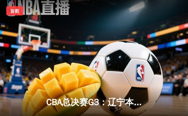 CBA总决赛G3：辽宁本钢逆转浙江广厦，郭艾伦末节爆发独砍15分
