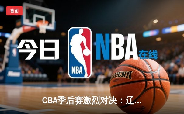 CBA季后赛激烈对决：辽宁本钢加时险胜广东东莞 郭艾伦狂砍42分创赛季新高