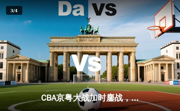 CBA京粤大战加时鏖战，广东宏远三分雨逆转北京首钢 - 3