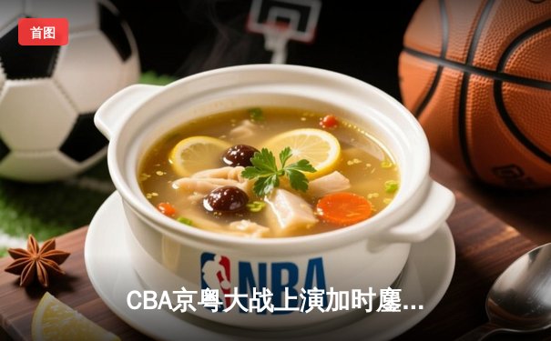 CBA京粤大战上演加时鏖战 广东男篮险胜首钢迎四连胜