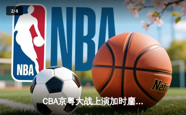 CBA京粤大战上演加时鏖战 广东男篮险胜首钢迎四连胜 - 2