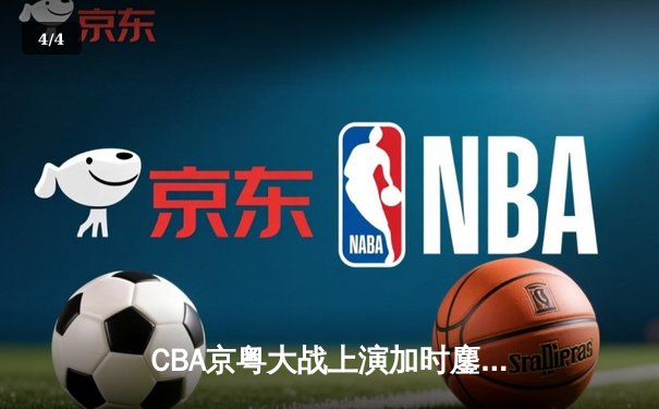 CBA京粤大战上演加时鏖战 广东男篮险胜首钢迎四连胜 - 4