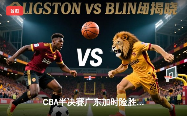 CBA半决赛广东加时险胜辽宁 胡明轩33分献关键三分