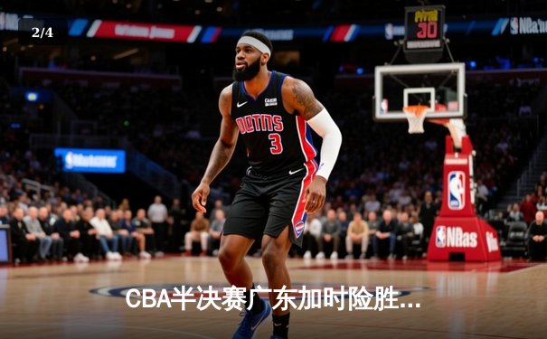 CBA半决赛广东加时险胜辽宁 胡明轩33分献关键三分 - 2