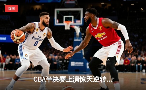 CBA半决赛上演惊天逆转 辽宁本钢加时险胜广东宏远总分1-0领先
