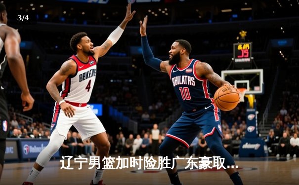 辽宁男篮加时险胜广东豪取九连胜 赵继伟关键三分锁定胜局 - 3