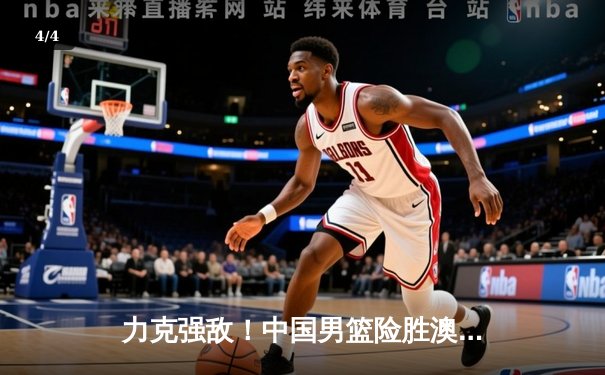 力克强敌！中国男篮险胜澳大利亚，周琦独揽28分率队晋级亚洲杯四强 - 4