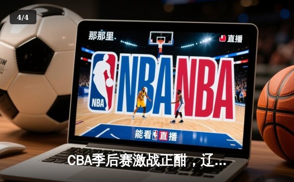 CBA季后赛激战正酣，辽宁本钢客场逆转广东宏远挺进总决赛 - 4