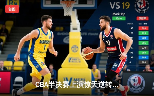CBA半决赛上演惊天逆转！辽宁本钢加时险胜广东宏远总分2-1领先