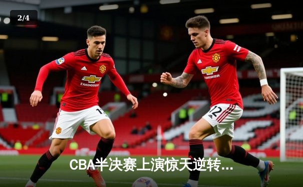 CBA半决赛上演惊天逆转！辽宁本钢加时险胜广东宏远总分2-1领先 - 2