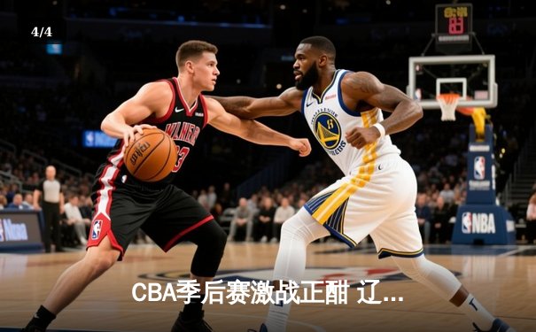 CBA季后赛激战正酣 辽宁本钢加时险胜浙江稠州金租 - 4