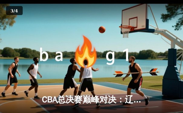 CBA总决赛巅峰对决：辽宁本钢力克广东东莞大益，赵继伟荣膺FMVP - 3