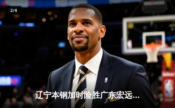 辽宁本钢加时险胜广东宏远 CBA总决赛G3上演史诗级对决 - 2