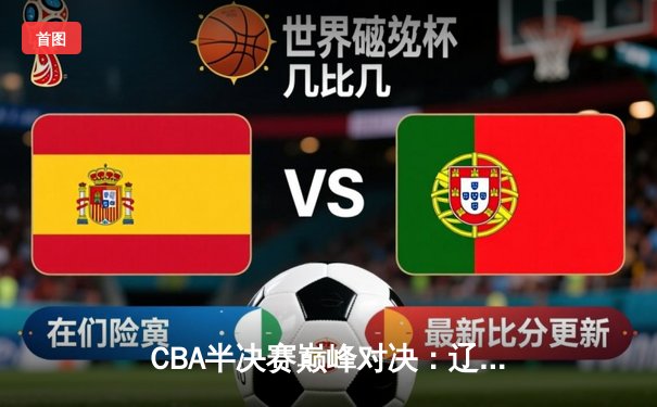 CBA半决赛巅峰对决：辽宁本钢加时险胜广东宏远，赵继伟砍下33分创生涯新高