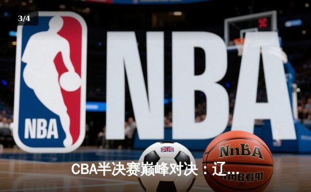 CBA半决赛巅峰对决：辽宁本钢加时险胜广东宏远，赵继伟砍下33分创生涯新高 - 3
