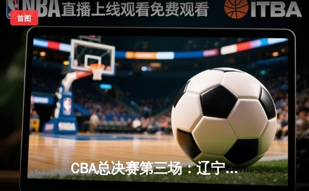 CBA总决赛第三场：辽宁本钢加时险胜浙江广厦 总比分2-1领先