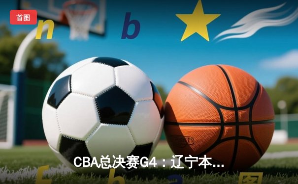 CBA总决赛G4：辽宁本钢力克新疆飞虎，勇夺三连冠伟业