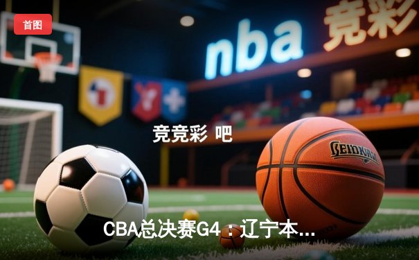 CBA总决赛G4：辽宁本钢加时险胜浙江广厦，赵继伟33分导演逆转奇迹