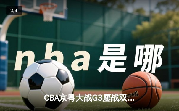 CBA京粤大战G3鏖战双加时，广东宏远1分险胜北京首钢晋级总决赛 - 2