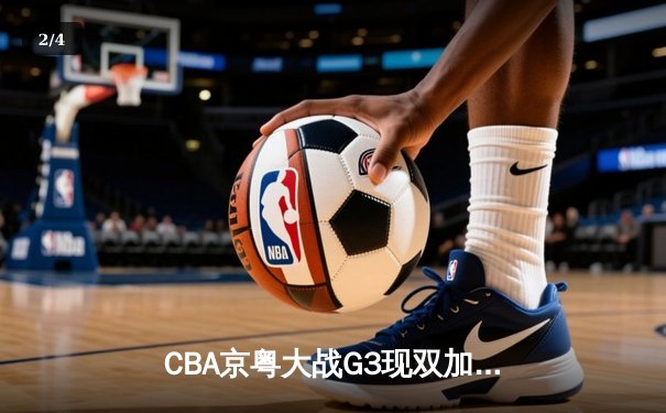CBA京粤大战G3现双加时史诗对决 广东宏远1分险胜北京首钢晋级四强 - 2