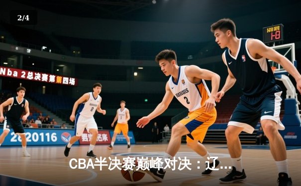 CBA半决赛巅峰对决：辽宁本钢加时险胜广东宏远，赵继伟35分创生涯新高 - 2
