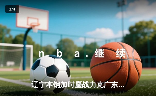 辽宁本钢加时鏖战力克广东东莞大益，CBA半决赛上演史诗级对决 - 3