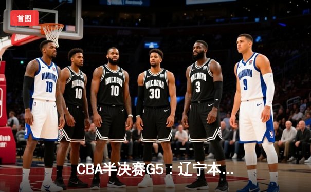 CBA半决赛G5：辽宁本钢加时逆转广东宏远，赵继伟35分率队挺进总决赛