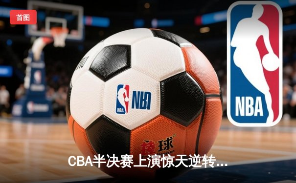 CBA半决赛上演惊天逆转 辽宁本钢加时险胜广东宏远总分2-1领先
