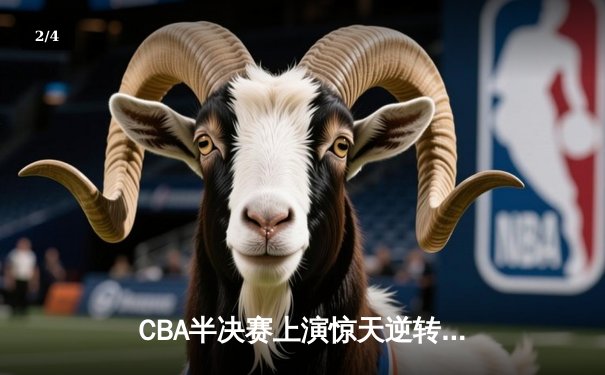 CBA半决赛上演惊天逆转 辽宁本钢加时险胜广东宏远总分2-1领先 - 2