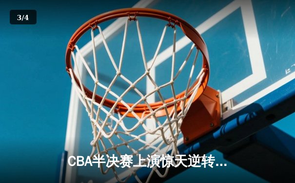 CBA半决赛上演惊天逆转 辽宁本钢加时险胜广东宏远总分2-1领先 - 3
