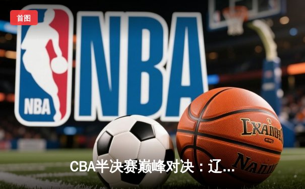 CBA半决赛巅峰对决：辽宁本钢加时险胜广东宏远，赵继伟砍35分创生涯新高