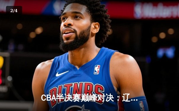 CBA半决赛巅峰对决：辽宁本钢加时险胜广东宏远，赵继伟砍35分创生涯新高 - 2