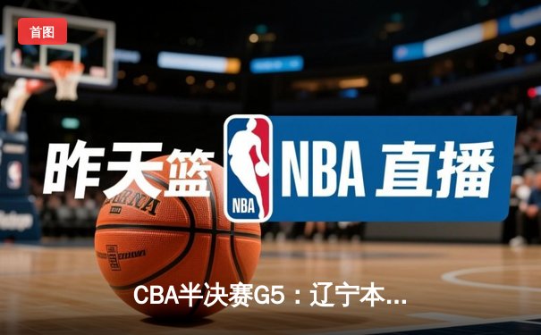 CBA半决赛G5：辽宁本钢加时逆转广东宏远，张镇麟26分率队挺进总决赛