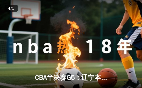 CBA半决赛G5：辽宁本钢加时逆转广东宏远，张镇麟26分率队挺进总决赛 - 4