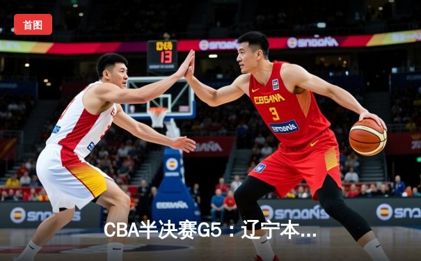CBA半决赛G5：辽宁本钢加时逆转广东宏远，赵继伟33分率队挺进总决赛