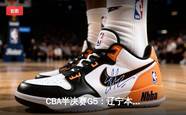 CBA半决赛G5：辽宁本钢加时逆转广东宏远，张镇麟26分率队挺进总决赛