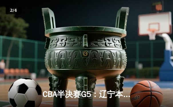 CBA半决赛G5：辽宁本钢加时逆转广东宏远，张镇麟26分率队挺进总决赛 - 2