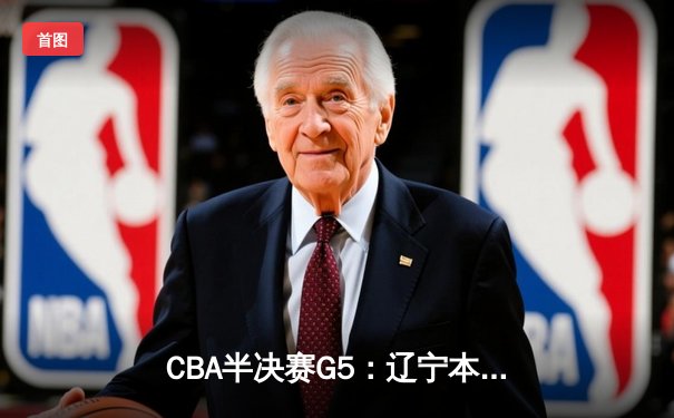 CBA半决赛G5：辽宁本钢加时逆转广东宏远，张镇麟26分率队挺进总决赛