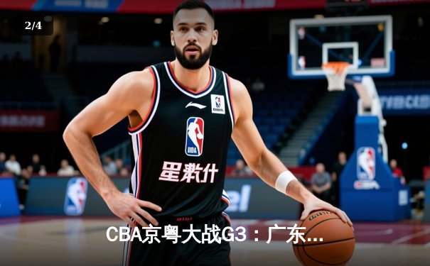 CBA京粤大战G3：广东宏远加时险胜北京首钢，周琦35+18统治内线 - 2