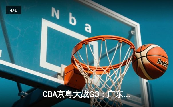 CBA京粤大战G3：广东宏远加时险胜北京首钢，周琦35+18统治内线 - 4