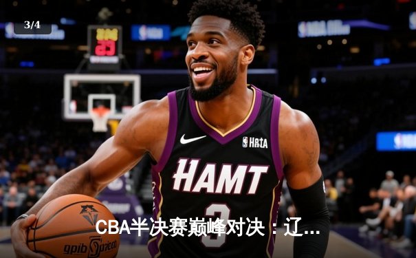 CBA半决赛巅峰对决：辽宁本钢加时险胜广东宏远，赵继伟35分创生涯新高 - 3