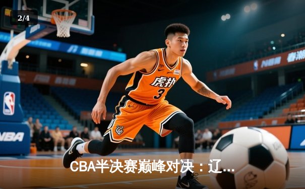 CBA半决赛巅峰对决：辽宁本钢加时险胜广东宏远，赵继伟35分创生涯新高 - 2