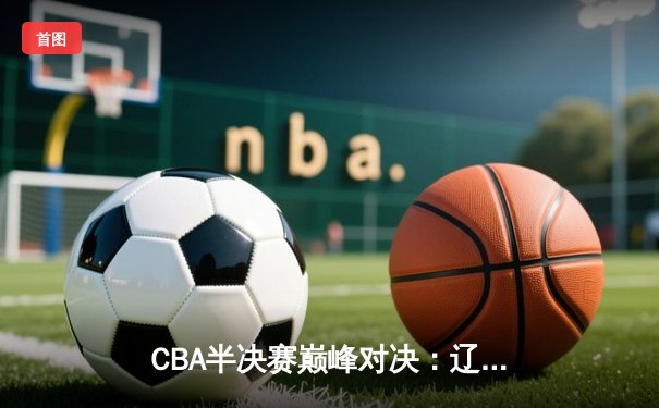 CBA半决赛巅峰对决：辽宁本钢加时险胜广东宏远，赵继伟35分carry全场