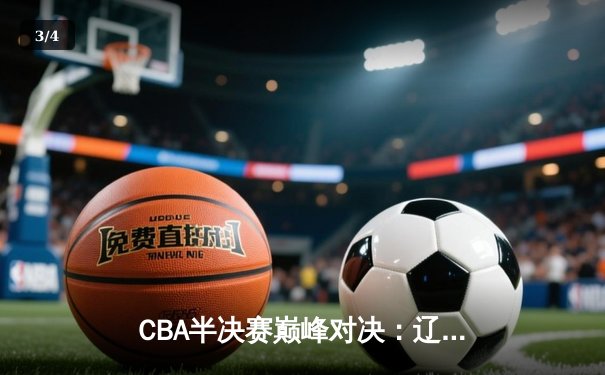 CBA半决赛巅峰对决：辽宁本钢加时险胜广东宏远，赵继伟35分创生涯新高 - 3