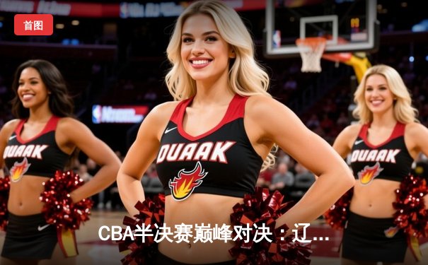 CBA半决赛巅峰对决：辽宁本钢加时险胜广东宏远，赵继伟砍35分创生涯新高